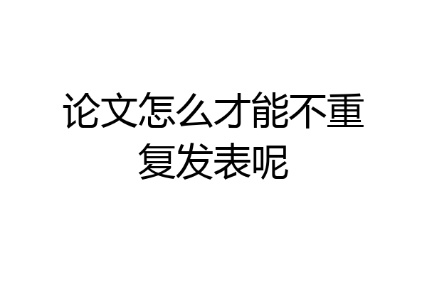 论文怎么才能不重复发表呢