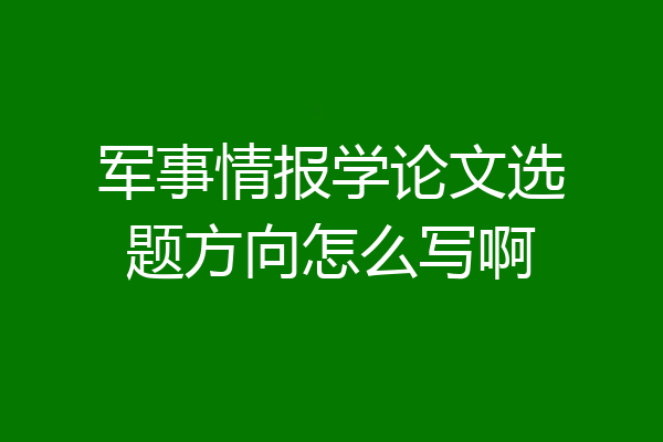 军事情报学论文选题方向怎么写啊