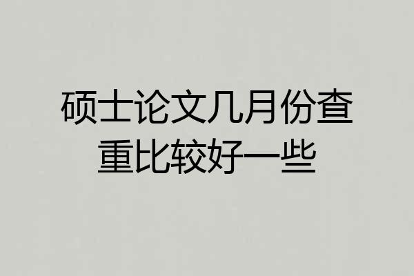 硕士论文几月份查重比较好一些