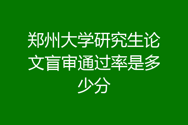 郑州大学研究生论文盲审通过率是多少分