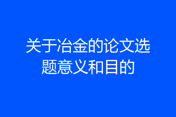 关于冶金的论文选题意义和目的