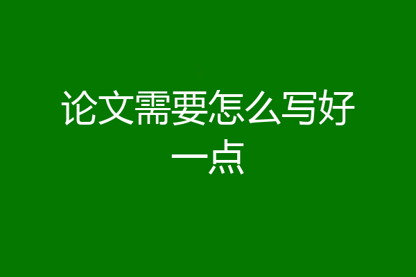 论文需要怎么写好一点