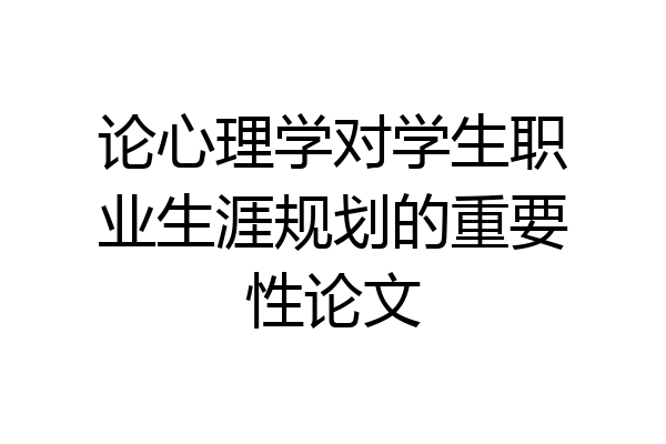 论心理学对学生职业生涯规划的重要性论文