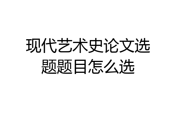 现代艺术史论文选题题目怎么选