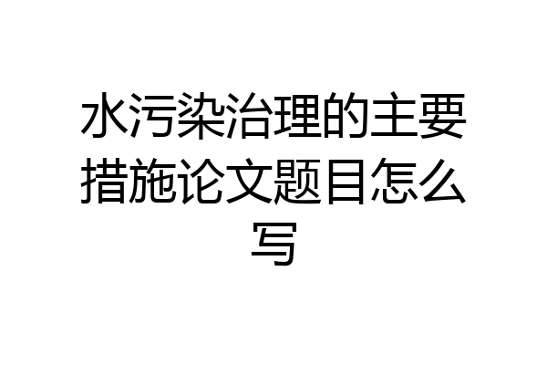 水污染治理的主要措施论文题目怎么写