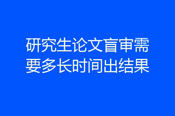 研究生论文盲审需要多长时间出结果