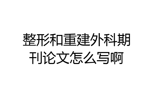 整形和重建外科期刊论文怎么写啊
