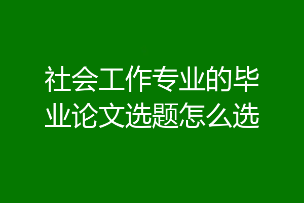 社会工作专业的毕业论文选题怎么选