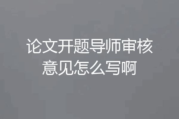 论文开题导师审核意见怎么写啊