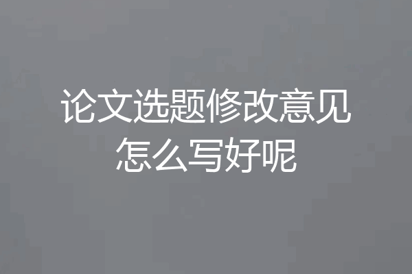 论文选题修改意见怎么写好呢