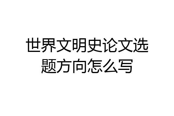 世界文明史论文选题方向怎么写