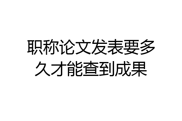 职称论文发表要多久才能查到成果