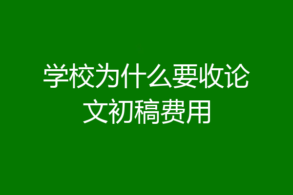学校为什么要收论文初稿费用