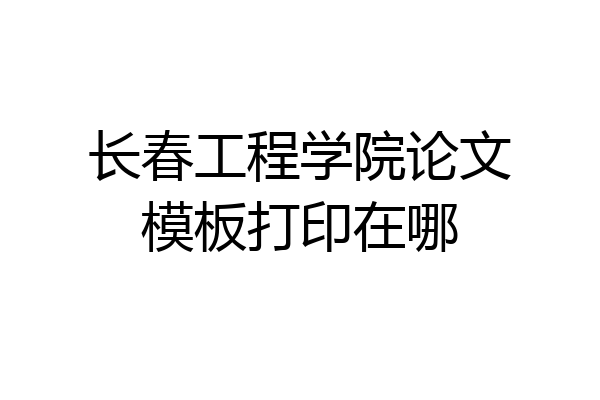 长春工程学院论文模板打印在哪
