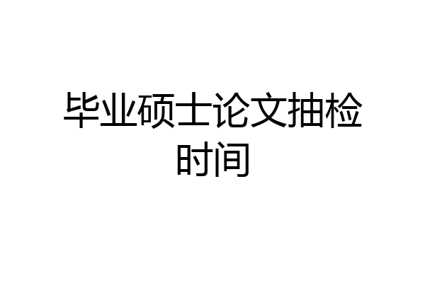 毕业硕士论文抽检时间