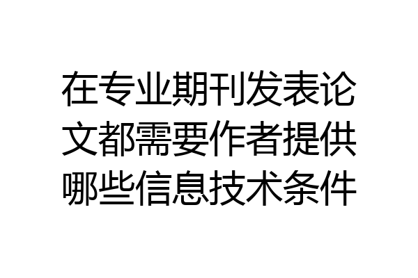 在专业期刊发表论文都需要作者提供哪些信息技术条件