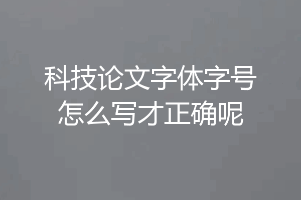 科技论文字体字号怎么写才正确呢
