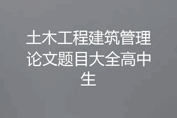 土木工程建筑管理论文题目大全高中生