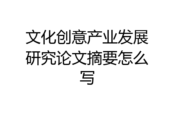 文化创意产业发展研究论文摘要怎么写