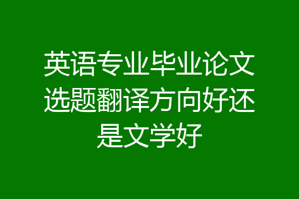 英语专业毕业论文选题翻译方向好还是文学好