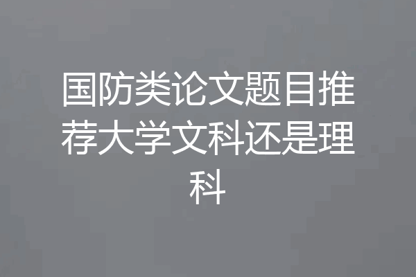 国防类论文题目推荐大学文科还是理科