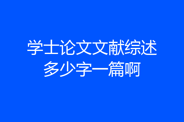 学士论文文献综述多少字一篇啊