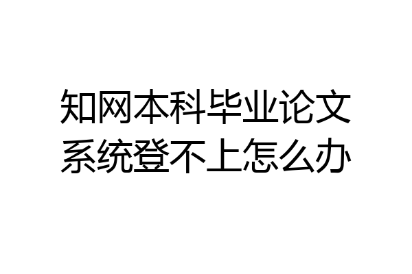 知网本科毕业论文系统登不上怎么办