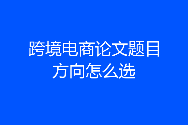 跨境电商论文题目方向怎么选