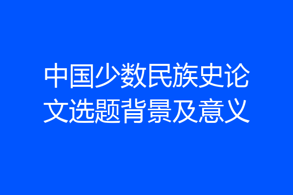 中国少数民族史论文选题背景及意义