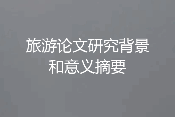 旅游论文研究背景和意义摘要