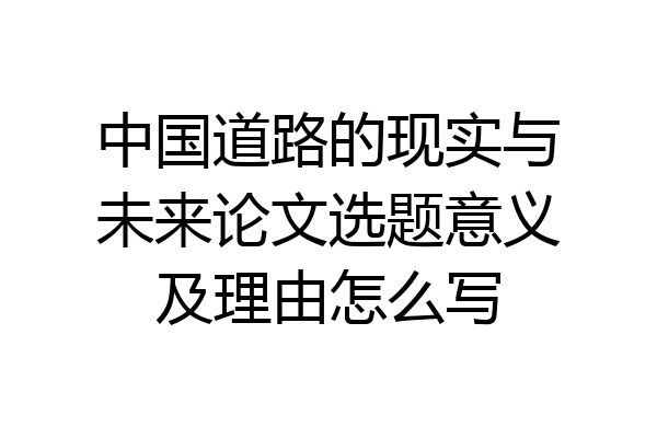 中国道路的现实与未来论文选题意义及理由怎么写