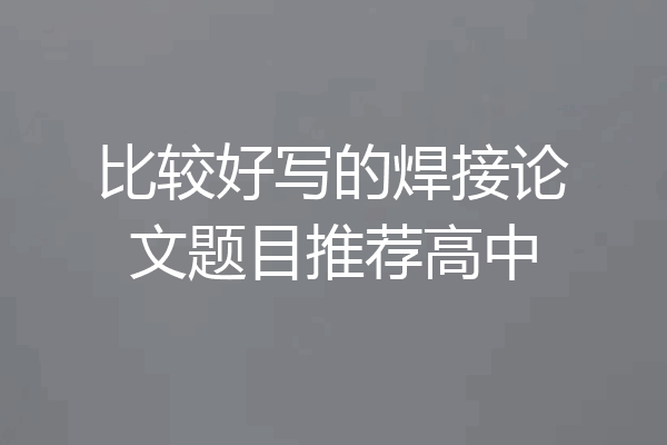 比较好写的焊接论文题目推荐高中