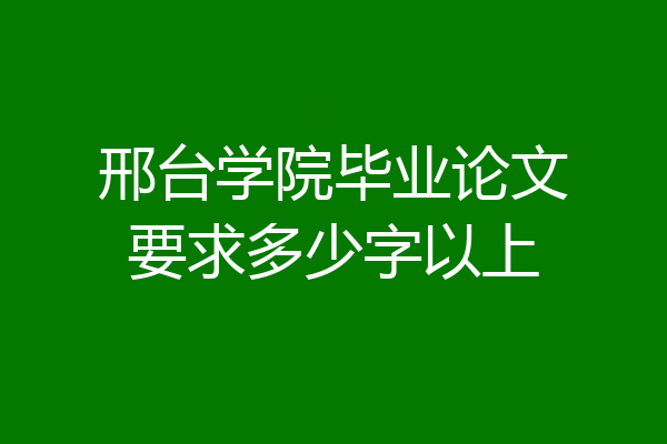 邢台学院毕业论文要求多少字以上