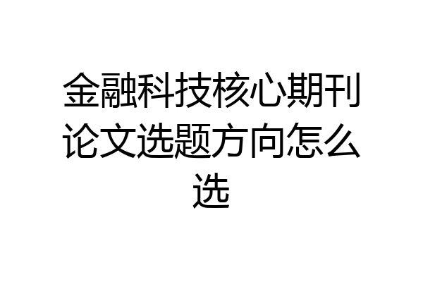 金融科技核心期刊论文选题方向怎么选