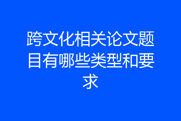 跨文化相关论文题目有哪些类型和要求