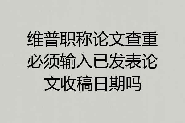 维普职称论文查重必须输入已发表论文收稿日期吗
