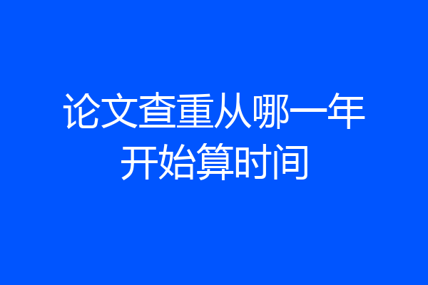 论文查重从哪一年开始算时间