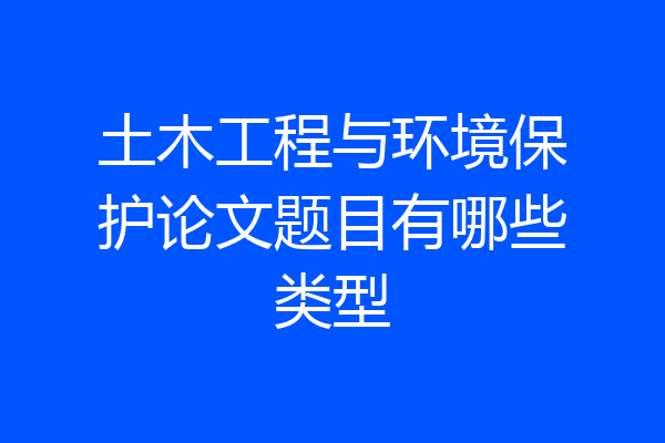 土木工程与环境保护论文题目有哪些类型