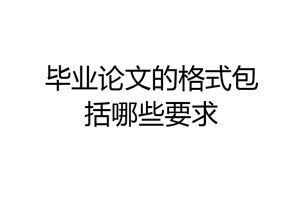 毕业论文的格式包括哪些要求