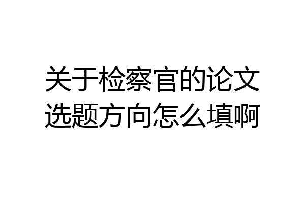 关于检察官的论文选题方向怎么填啊