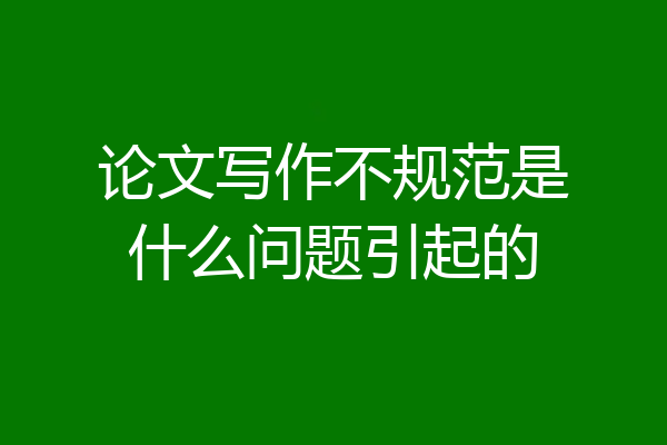 论文写作不规范是什么问题引起的