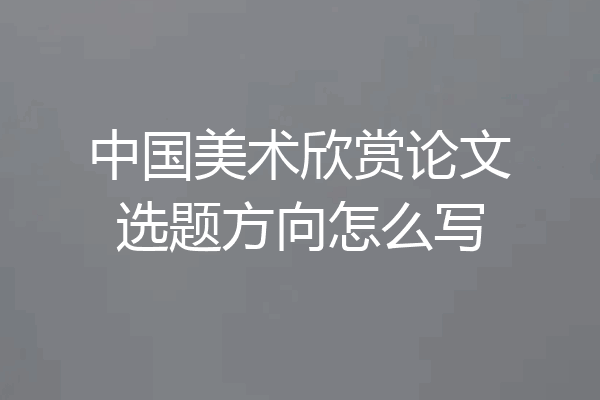 中国美术欣赏论文选题方向怎么写