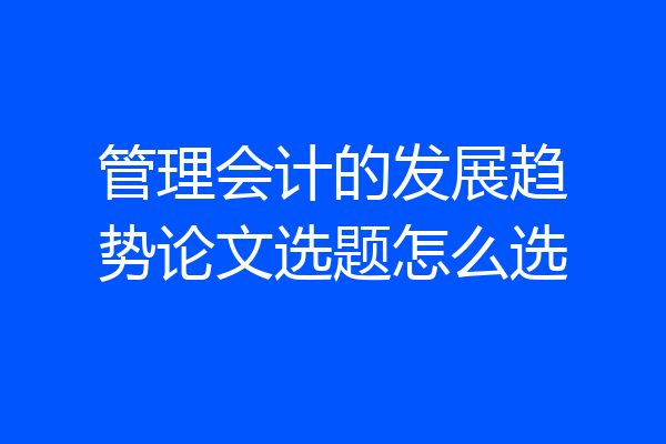管理会计的发展趋势论文选题怎么选