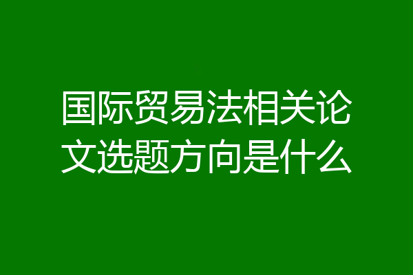 国际贸易法相关论文选题方向是什么