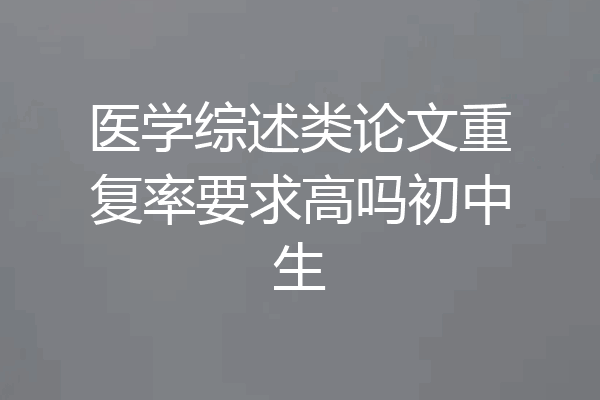 医学综述类论文重复率要求高吗初中生