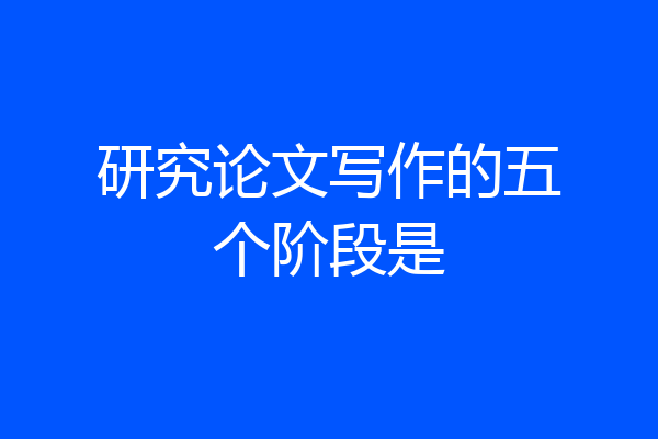 研究论文写作的五个阶段是