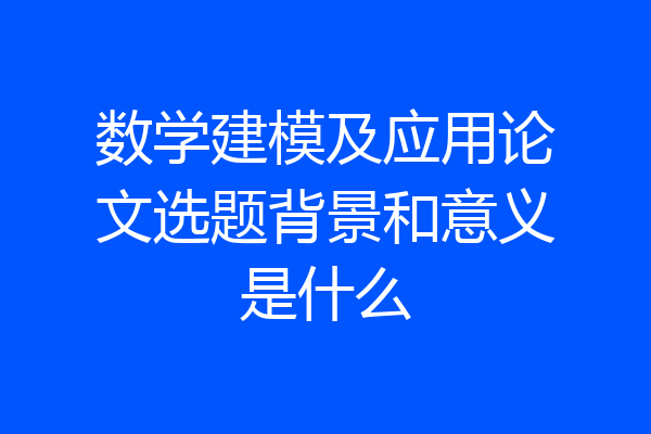 数学建模及应用论文选题背景和意义是什么