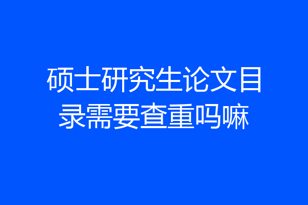 硕士研究生论文目录需要查重吗嘛