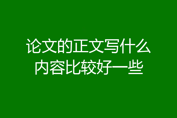 论文的正文写什么内容比较好一些