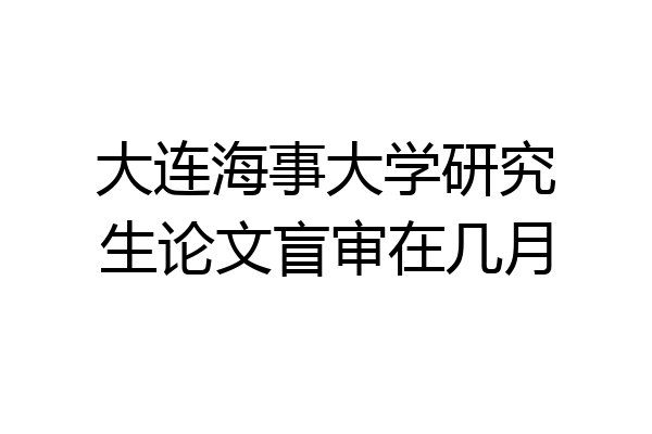 大连海事大学研究生论文盲审在几月